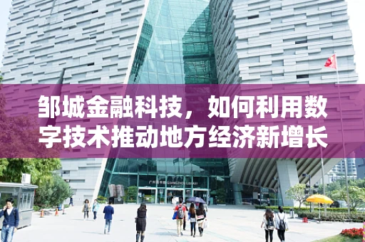邹城金融科技，如何利用数字技术推动地方经济新增长？