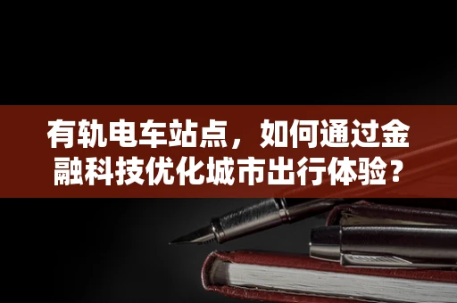 有轨电车站点，如何通过金融科技优化城市出行体验？