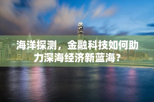 海洋探测，金融科技如何助力深海经济新蓝海？