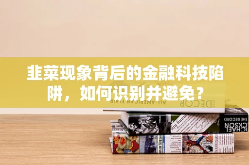 韭菜现象背后的金融科技陷阱，如何识别并避免？
