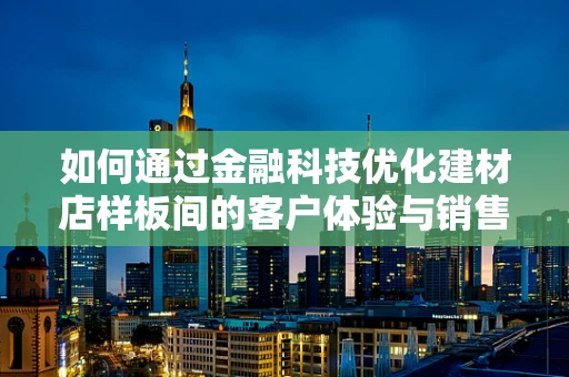 如何通过金融科技优化建材店样板间的客户体验与销售效率？