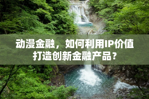 动漫金融，如何利用IP价值打造创新金融产品？