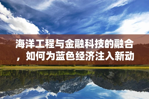 海洋工程与金融科技的融合，如何为蓝色经济注入新动力？