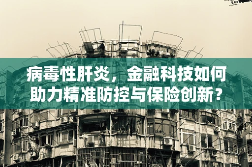 病毒性肝炎，金融科技如何助力精准防控与保险创新？