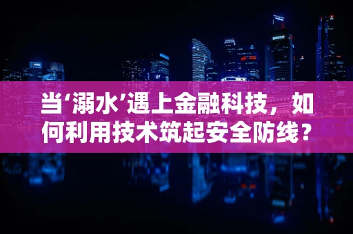 当‘溺水’遇上金融科技，如何利用技术筑起安全防线？