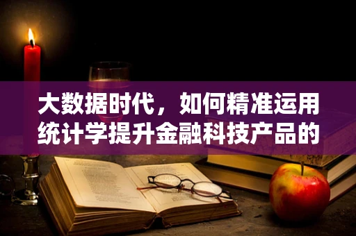 大数据时代，如何精准运用统计学提升金融科技产品的决策力？