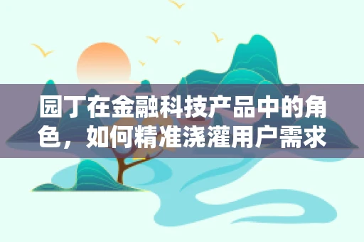 园丁在金融科技产品中的角色，如何精准浇灌用户需求之田？