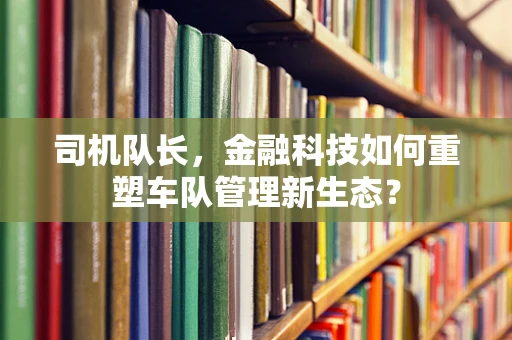 司机队长，金融科技如何重塑车队管理新生态？