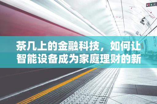 茶几上的金融科技，如何让智能设备成为家庭理财的新舞台？