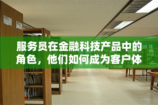 服务员在金融科技产品中的角色，他们如何成为客户体验的‘隐秘推手’？