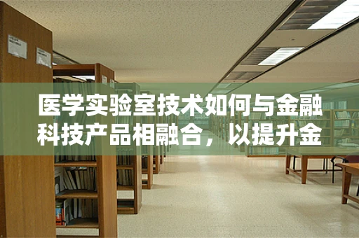 医学实验室技术如何与金融科技产品相融合，以提升金融服务的安全与效率？