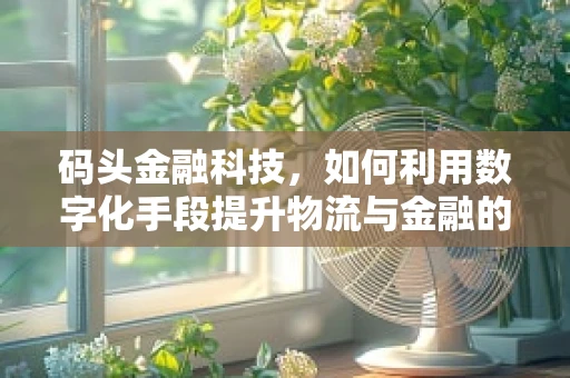 码头金融科技，如何利用数字化手段提升物流与金融的融合效率？
