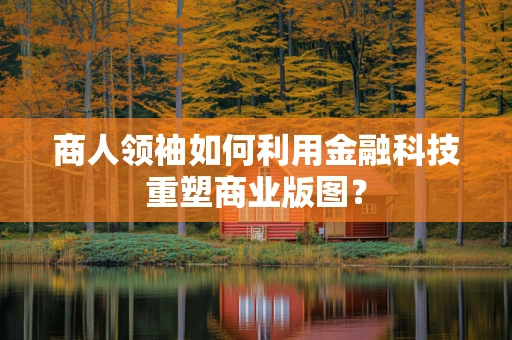 商人领袖如何利用金融科技重塑商业版图？
