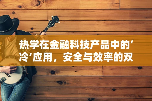 热学在金融科技产品中的‘冷’应用，安全与效率的双重保障