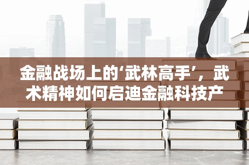 金融战场上的‘武林高手’，武术精神如何启迪金融科技产品创新？