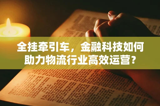 全挂牵引车，金融科技如何助力物流行业高效运营？