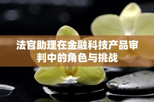 法官助理在金融科技产品审判中的角色与挑战