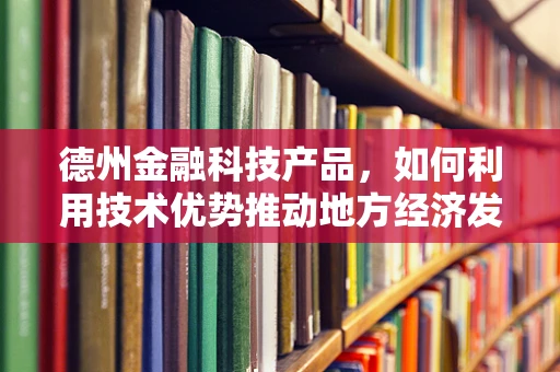 德州金融科技产品，如何利用技术优势推动地方经济发展？