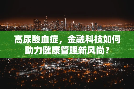 高尿酸血症，金融科技如何助力健康管理新风尚？