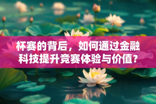 杯赛的背后，如何通过金融科技提升竞赛体验与价值？