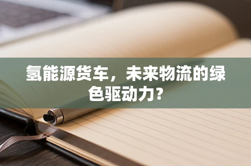 氢能源货车，未来物流的绿色驱动力？