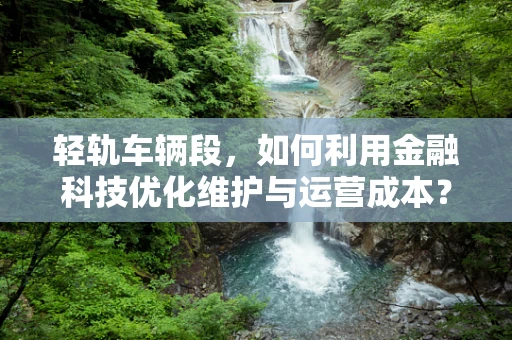 轻轨车辆段，如何利用金融科技优化维护与运营成本？