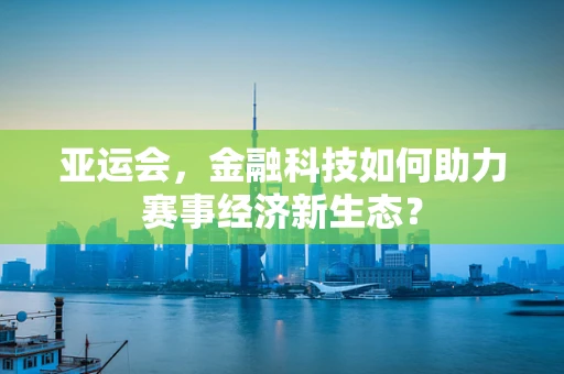 亚运会，金融科技如何助力赛事经济新生态？
