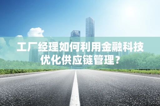 工厂经理如何利用金融科技优化供应链管理？