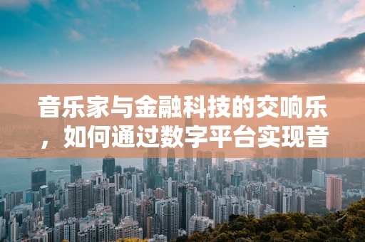 音乐家与金融科技的交响乐，如何通过数字平台实现音乐梦想的融资？