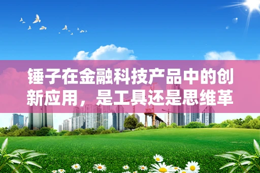 锤子在金融科技产品中的创新应用，是工具还是思维革命？