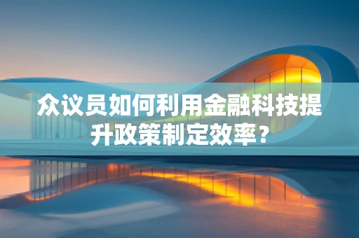 众议员如何利用金融科技提升政策制定效率？