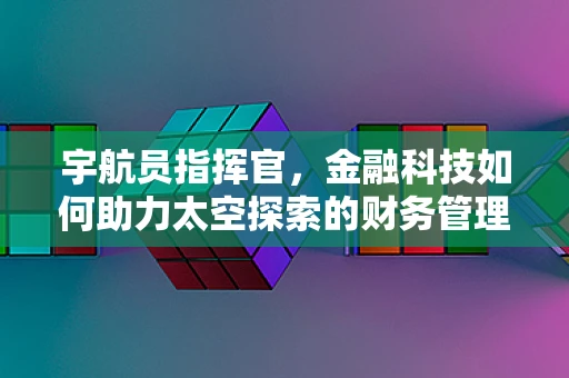 宇航员指挥官，金融科技如何助力太空探索的财务管理？