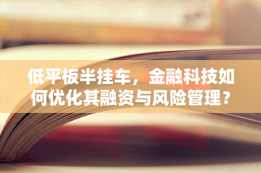 低平板半挂车，金融科技如何优化其融资与风险管理？