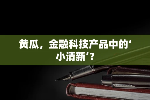黄瓜，金融科技产品中的‘小清新’？