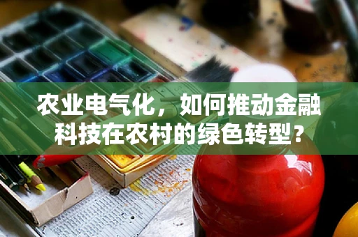 农业电气化，如何推动金融科技在农村的绿色转型？