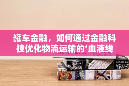 罐车金融，如何通过金融科技优化物流运输的‘血液线’？