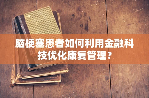 脑梗塞患者如何利用金融科技优化康复管理？