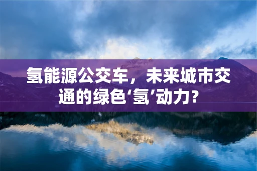 氢能源公交车，未来城市交通的绿色‘氢’动力？