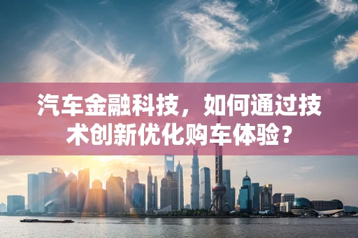 汽车金融科技，如何通过技术创新优化购车体验？