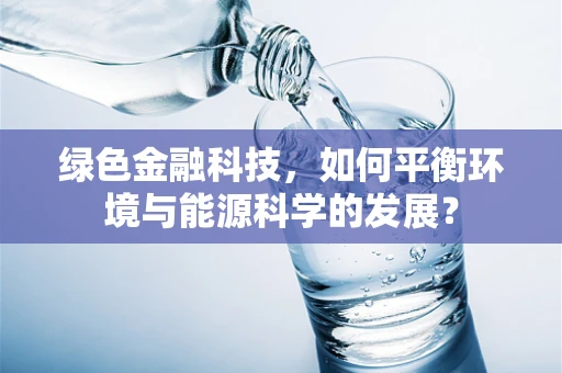 绿色金融科技，如何平衡环境与能源科学的发展？
