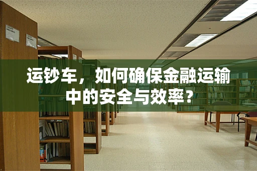 运钞车，如何确保金融运输中的安全与效率？