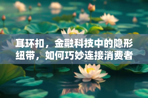 耳环扣，金融科技中的隐形纽带，如何巧妙连接消费者与个性化服务？