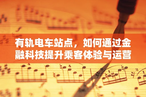 有轨电车站点，如何通过金融科技提升乘客体验与运营效率？