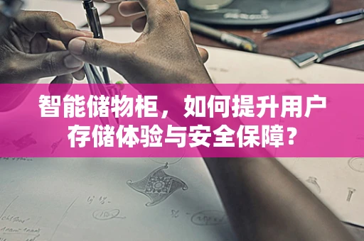智能储物柜，如何提升用户存储体验与安全保障？
