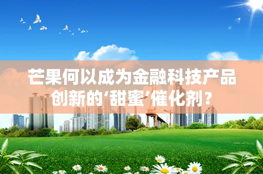 芒果何以成为金融科技产品创新的‘甜蜜’催化剂？