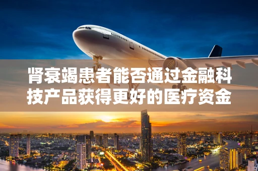 肾衰竭患者能否通过金融科技产品获得更好的医疗资金管理？