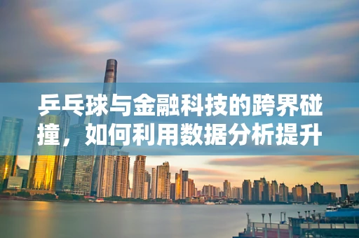 乒乓球与金融科技的跨界碰撞，如何利用数据分析提升球技？