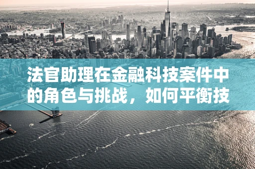法官助理在金融科技案件中的角色与挑战，如何平衡技术与法律的边界？