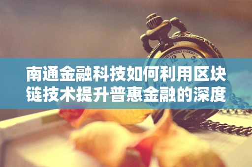 南通金融科技如何利用区块链技术提升普惠金融的深度与广度？