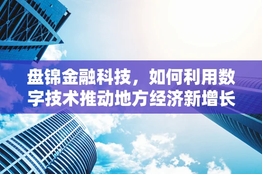 盘锦金融科技，如何利用数字技术推动地方经济新增长？